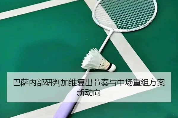 巴萨内部研判加维复出节奏与中场重组方案新动向