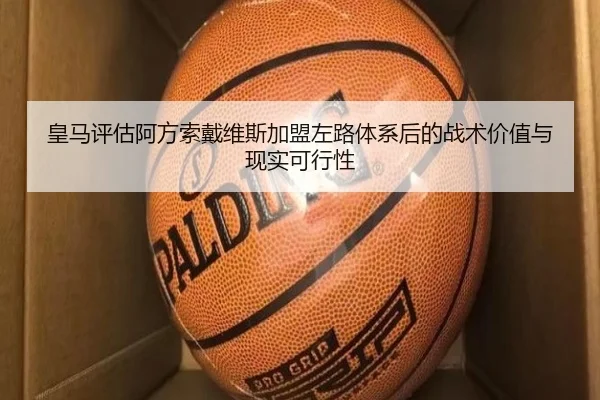 皇马评估阿方索戴维斯加盟左路体系后的战术价值与现实可行性