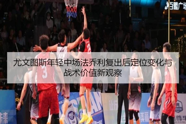 尤文图斯年轻中场法乔利复出后定位变化与战术价值新观察